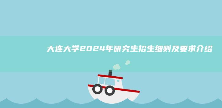 大连大学2024年研究生招生细则及要求介绍